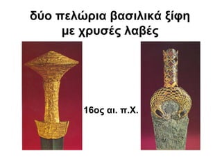 16ος αι. π.Χ.
δύο πελώρια βασιλικά ξίφη
με χρυσές λαβές
 
