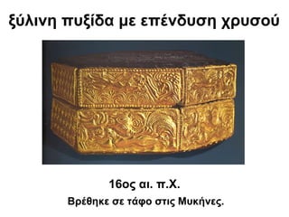 ξύλινη πυξίδα με επένδυση χρυσού
16ος αι. π.Χ.
Βρέθηκε σε τάφο στις Μυκήνες.
 