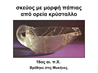 σκεύος με μορφή πάπιας
από ορεία κρύσταλλο
16ος αι. π.Χ.
Βρέθηκε στις Μυκήνες.
 
