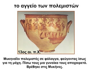 το αγγείο των πολεμιστών
Μυκηναΐοι πολεμιστές σε φάλαγγα, φεύγοντας ίσως
για τη μάχη. Πίσω τους μια γυναίκα τους αποχαιρετά.
Βρέθηκε στις Μυκήνες.
13ος αι. π.Χ.
 