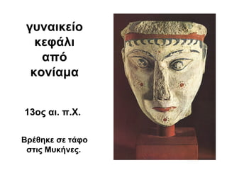 γυναικείο
κεφάλι
από
κονίαμα
13ος αι. π.Χ.
Βρέθηκε σε τάφο
στις Μυκήνες.
 