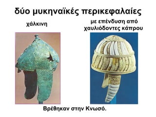 δύο μυκηναϊκές περικεφαλαίες
χάλκινη
Βρέθηκαν στην Κνωσό.
με επένδυση από
χαυλιόδοντες κάπρου
 