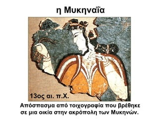 η Μυκηναΐα
Απόσπασμα από τοιχογραφία που βρέθηκε
σε μια οικία στην ακρόπολη των Μυκηνών.
13ος αι. π.Χ.
 