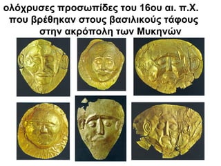 ολόχρυσες προσωπίδες του 16ου αι. π.Χ.
που βρέθηκαν στους βασιλικούς τάφους
στην ακρόπολη των Μυκηνών
 