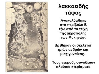 λακκοειδής
τάφος
Τους νεκρούς συνόδευαν
πλούσια κτερίσματα.
Ανακαλύφθηκε
στο περίβολο Β
έξω από τα τείχη
της ακρόπολης
των Μυκηνών.
Βρέθηκαν οι σκελετοί
τριών ανδρών και
μιας γυναίκας.
 
