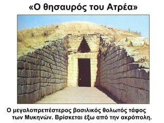 «Ο θησαυρός του Ατρέα»
Ο μεγαλοπρεπέστερος βασιλικός θολωτός τάφος
των Μυκηνών. Βρίσκεται έξω από την ακρόπολη.
 
