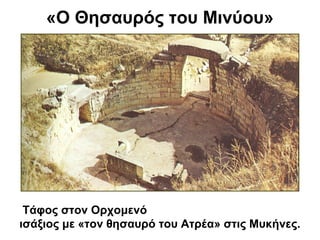 «Ο Θησαυρός του Μινύου»
Τάφος στον Ορχομενό
ισάξιος με «τον θησαυρό του Ατρέα» στις Μυκήνες.
 