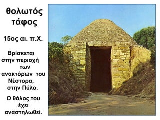Βρίσκεται
στην περιοχή
των
ανακτόρων του
Νέστορα,
στην Πύλο.
Ο θόλος του
έχει
αναστηλωθεί.
15ος αι. π.Χ.
θολωτός
τάφος
 