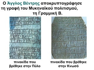 πινακίδα που
βρέθηκε στην Πύλο
πινακίδα που βρέθηκε
στην Κνωσό
Ο Άγγλος Βέντρης αποκρυπτογράφησε
τη γραφή του Μυκηναϊκού πολιτισμού,
τη Γραμμική Β.
 