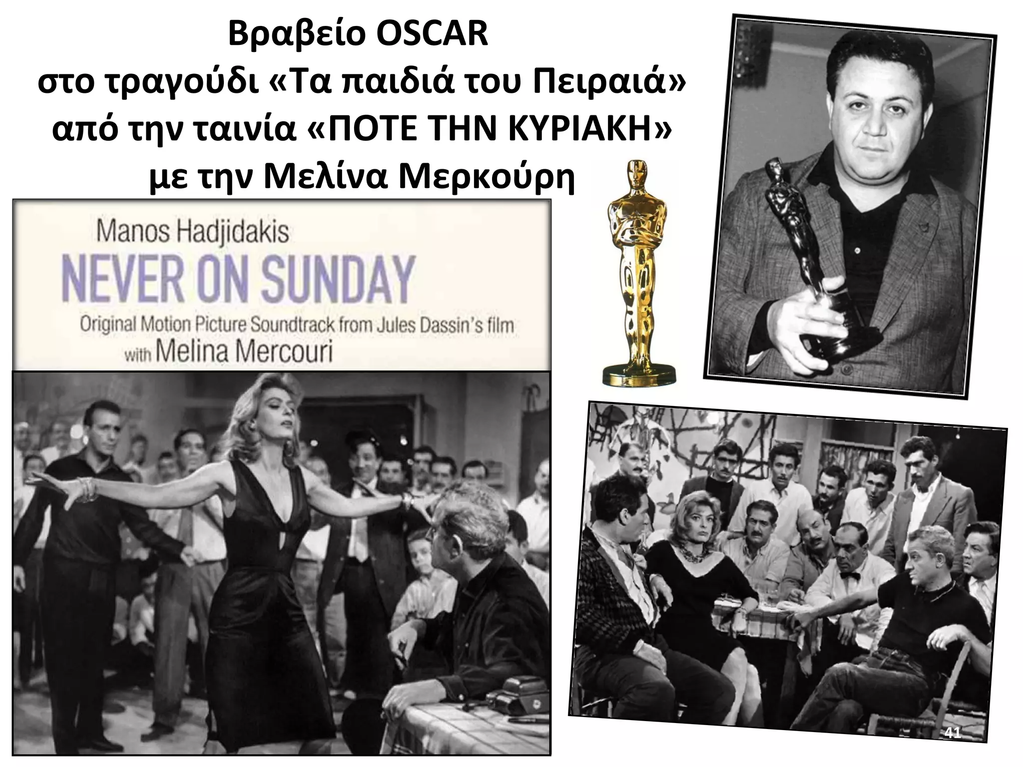 41
Βραβείο OSCAR
στο τραγούδι «Τα παιδιά του Πειραιά»
από την ταινία «ΠΟΤΕ ΤΗΝ ΚΥΡΙΑΚΗ»
με την Μελίνα Μερκούρη
 