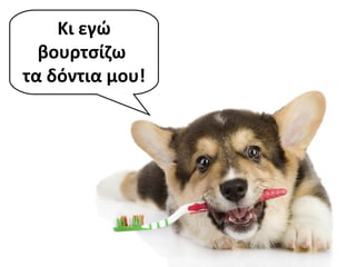 Κι εγώ
βουρτσίζω
τα δόντια μου!
 