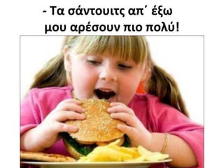 - Τα σάντουιτς απ΄ έξω
μου αρέσουν πιο πολύ!
 