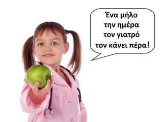 Ένα μήλο
την ημέρα
τον γιατρό
τον κάνει πέρα!
 