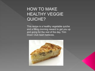 HOW TO MAKE
HEALTHY VEGGIE
QUICHE?
This recipe is a healthy vegetable quiche
and a filling morning reward to get you up
and going for the rest of the day, Trim
Down Club team believes.
 