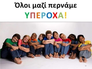 Όλοι μαζί περνάμε
ΥΠΕΡΟΧΑ!
48
 
