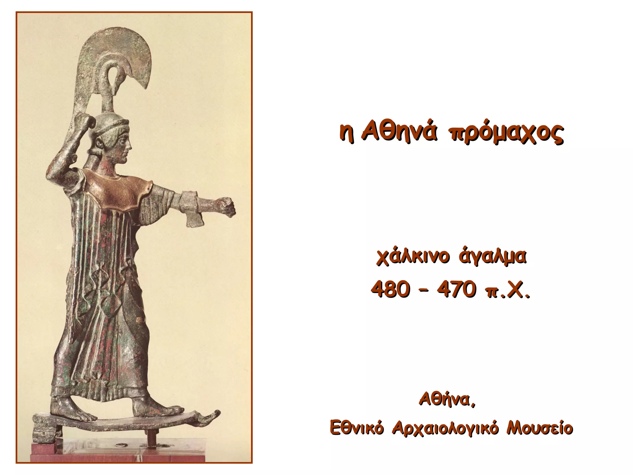 ηη Αθηνά πρόμαχοςΑθηνά πρόμαχος
χάλκινο άγαλμαχάλκινο άγαλμα
480 – 470 π.Χ.480 – 470 π.Χ.
Αθήνα,Αθήνα,
Εθνικό Αρχαιολογικό ΜουσείοΕθνικό Αρχαιολογικό Μουσείο
 