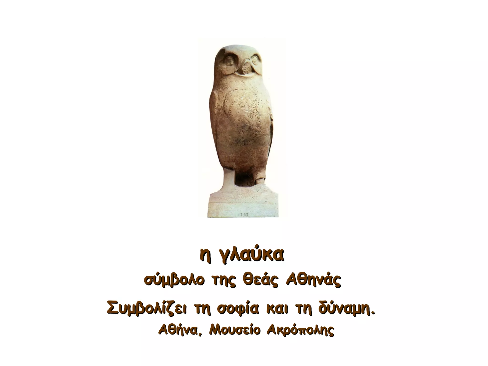 η γλαύκαη γλαύκα
σύμβολο της θεάς Αθηνάςσύμβολο της θεάς Αθηνάς
Συμβολίζει τη σοφία και τη δύναμη.Συμβολίζει τη σοφία και τη δύναμη.
Αθήνα, Μουσείο ΑκρόποληςΑθήνα, Μουσείο Ακρόπολης
 