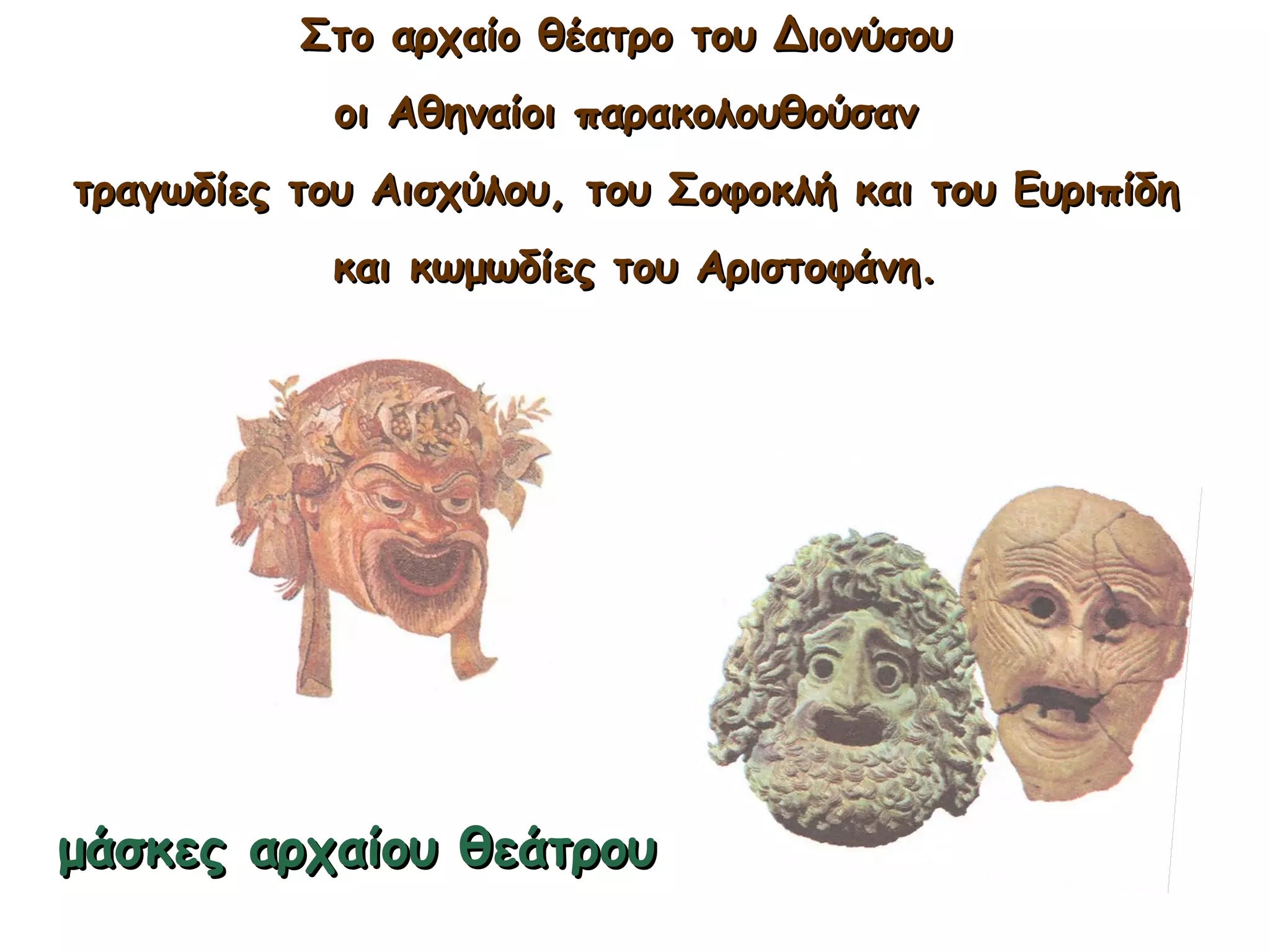 μάσκες αρχαίου θεάτρουμάσκες αρχαίου θεάτρου
Στο αρχαίο θέατρο του ΔιονύσουΣτο αρχαίο θέατρο του Διονύσου
οι Αθηναίοι παρακολουθούσανοι Αθηναίοι παρακολουθούσαν
τραγωδίες του Αισχύλου,τραγωδίες του Αισχύλου, του Σοφοκλή και του Ευριπίδητου Σοφοκλή και του Ευριπίδη
καικαι κωμωδίες του Αριστοφάνη.κωμωδίες του Αριστοφάνη.
 