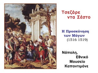 Τσεζάρε
ντα Σέστο
Η Προσκύνηση
των Μάγων
(1516 1519)
Νάπολη,
Εθνικό
Μουσείο
Καποντιμόνε
 