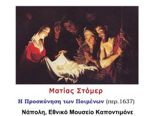 Ματίας Στόμερ
Η Προσκύνηση των Ποιμένων (περ.1637)
Νάπολη, Εθνικό Μουσείο Καποντιμόνε
 