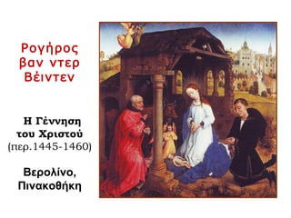 Ρογήρος
βαν ντερ
Βέιντεν
Η Γέννηση
του Χριστού
(περ.1445-1460)
Βερολίνο,
Πινακοθήκη
 