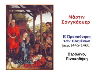 Μάρτιν
Σονγκάουερ
Η Προσκύνηση
των Ποιμένων
(περ.1445-1460)
Βερολίνο,
Πινακοθήκη
 
