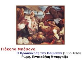 Γιάκοπο Μπάσανο
Η Προσκύνηση των Ποιμένων (1553-1554)
Ρώμη, Πινακοθήκη Μποργκέζε
 