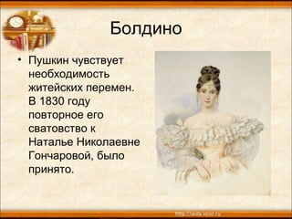 Болдино
• Пушкин чувствует
необходимость
житейских перемен.
В 1830 году
повторное его
сватовство к
Наталье Николаевне
Гончаровой, было
принято.
 