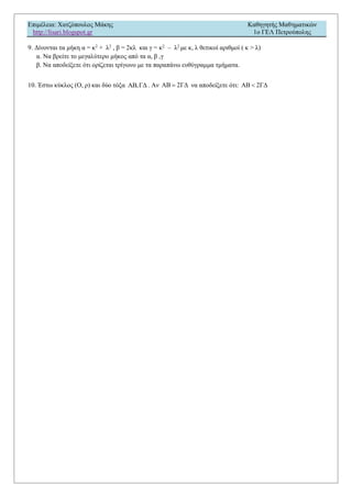 Επιμέλεια: Χατζόπουλος Μάκης Καθηγητής Μαθηματικών
http://lisari.blogspot.gr 1o ΓΕΛ Πετρούπολης
9. Δίνονται τα μήκη α = κ2
+ λ2
, β = 2κλ και γ = κ2
– λ2
με κ, λ θετικοί αριθμοί ( κ > λ)
α. Να βρείτε το μεγαλύτερο μήκος από τα α, β ,γ
β. Να αποδείξετε ότι ορίζεται τρίγωνο με τα παραπάνω ευθύγραμμα τμήματα.
10. Έστω κύκλος (Ο, ρ) και δύο τόξα AB,ΓΔ . Αν AB 2ΓΔ να αποδείξετε ότι: ΑΒ 2ΓΔ
 