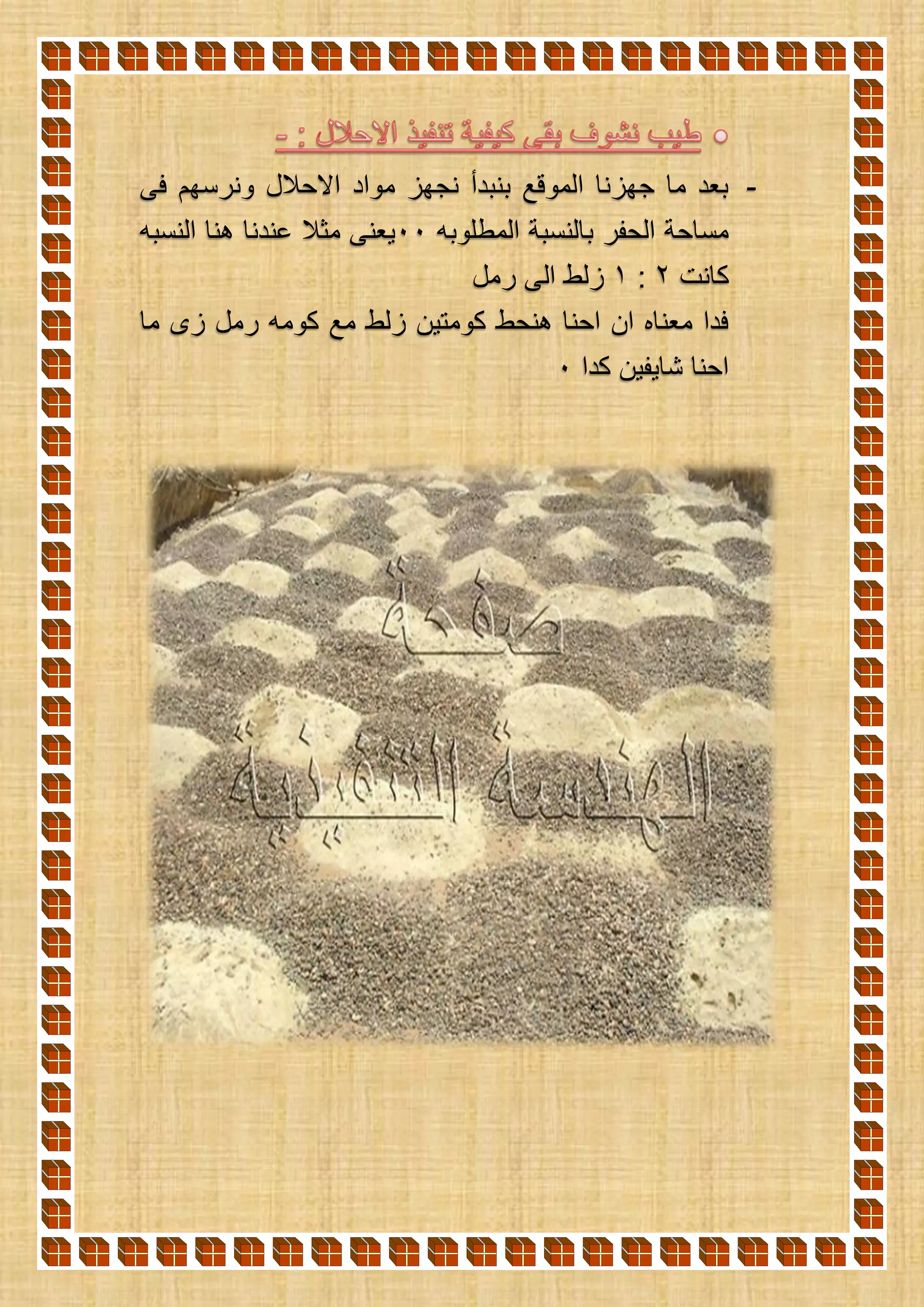 -‫فى‬ ‫ونرسهم‬ ‫االحالل‬ ‫مواد‬ ‫نجهز‬ ‫بنبدأ‬ ‫الموقع‬ ‫جهزنا‬ ‫ما‬ ‫بعد‬
‫الم‬ ‫بالنسبة‬ ‫الحفر‬ ‫مساحة‬‫طلوبه‬00‫النسبه‬ ‫هنا‬ ‫عندنا‬ ‫مثال‬ ‫يعنى‬
‫كانت‬2:1‫رمل‬ ‫الى‬ ‫زلط‬
‫ما‬ ‫زى‬ ‫رمل‬ ‫كومه‬ ‫مع‬ ‫زلط‬ ‫كومتين‬ ‫هنحط‬ ‫احنا‬ ‫ان‬ ‫معناه‬ ‫فدا‬
‫كدا‬ ‫شايفين‬ ‫احنا‬0
 