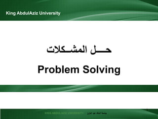 KING ABDULAZIZ UNIVERSITY ‫العزيز‬ ‫عبد‬ ‫الملك‬ ‫جامعة‬
‫المشــكالت‬ ‫حــــل‬
Problem Solving
1
King AbdulAziz University
 
