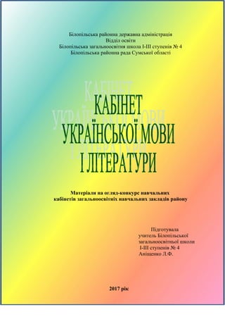 Білопільська районна державна адміністрація
Відділ освіти
Білопільська загальноосвітня школа І-ІІІ ступенів № 4
Білопільська районна рада Сумської області
Матеріали на огляд-конкурс навчальних
кабінетів загальноосвітніх навчальних закладів району
Підготувала
учитель Білопільської
загальноосвітньої школи
І-ІІІ ступенів № 4
Аніщенко Л.Ф.
2017 рік
 