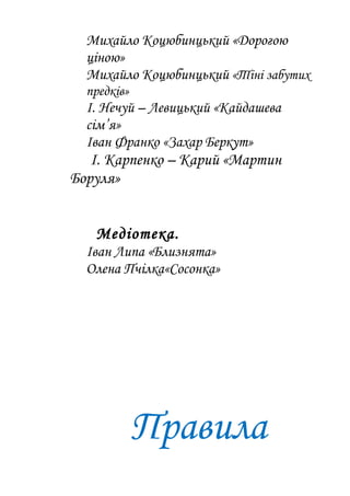 Михайло Коцюбинцький «Дорогою
ціною»
Михайло Коцюбинцький «Тіні забутих
предків»
І. Нечуй – Левицький «Кайдашева
сім’я»
Іван Франко «Захар Беркут»
І. Карпенко – Карий «Мартин
Боруля»
Медіотека.
Іван Липа «Близнята»
Олена Пчілка«Сосонка»
Правила
 