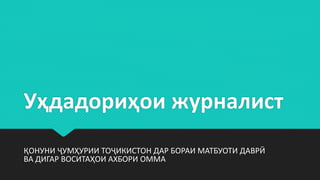 Уҳдадориҳои журналист
ҚОНУНИ ҶУМҲУРИИ ТОҶИКИСТОН ДАР БОРАИ МАТБУОТИ ДАВРӢ
ВА ДИГАР ВОСИТАҲОИ АХБОРИ ОММА
 