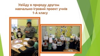 Увійду в природу другом
навчально-ігровий проект учнів
1-А класу
 