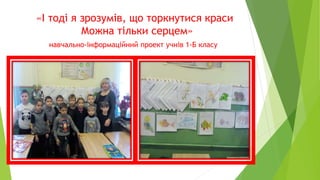 «І тоді я зрозумів, що торкнутися краси
Можна тільки серцем»
навчально-інформаційний проект учнів 1-Б класу
 
