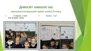 Дивосвіт навколо нас
навчально-пізнавальний проект учнів 2-Б класу
 «І струмки, і поля –
все це рідна земля
 Україна моя!
 
