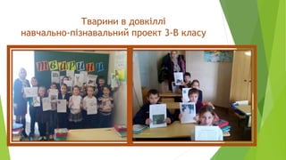 Тварини в довкіллі
навчально-пізнавальний проект 3-В класу
 
