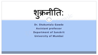 Dr. Shakuntala Gawde
Assistant professor
Department of Sanskrit
University of Mumbai
शुक्रनीति:
 
