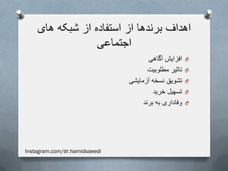 ‫های‬ ‫شبکه‬ ‫از‬ ‫استفاده‬ ‫از‬ ‫برندها‬ ‫اهداف‬
‫اجتماعی‬
O‫آگاهی‬ ‫افزایش‬
O‫مطلوبیت‬ ‫تاثیر‬
O‫آزمایشی‬ ‫نسخه‬ ‫تشویق‬
O‫خرید‬ ‫تسهیل‬
O‫برند‬ ‫به‬ ‫وفاداری‬
Instagram.com/dr.hamidsaeedi
 