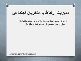 ‫اجتماعی‬ ‫مشتریان‬ ‫با‬ ‫ارتباط‬ ‫مدیریت‬
O‫پیشنهادهای‬ ‫ایجاد‬ ‫برای‬ ،‫سازمان‬ ‫مشتریان‬ ‫جمعی‬ ‫هوش‬
‫مشتریان‬ ‫و‬ ‫شرکت‬ ‫بین‬ ‫تر‬ ‫صمیمی‬ ‫لحن‬ ‫و‬ ‫بهتر‬
Instagram.com/dr.hamidsaeedi
 