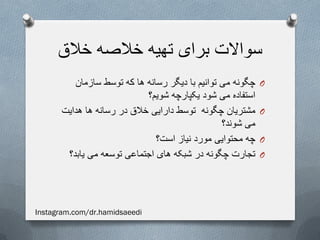 ‫خالق‬ ‫خالصه‬ ‫تهیه‬ ‫برای‬ ‫سواالت‬
O‫سازمان‬ ‫توسط‬ ‫که‬ ‫ها‬ ‫رسانه‬ ‫دیگر‬ ‫با‬ ‫توانیم‬ ‫می‬ ‫چگونه‬
‫شویم؟‬ ‫یکپارچه‬ ‫شود‬ ‫می‬ ‫استفاده‬
O‫هدایت‬ ‫ها‬ ‫رسانه‬ ‫در‬ ‫خالق‬ ‫دارایی‬ ‫توسط‬ ‫چگونه‬ ‫مشتریان‬
‫شوند؟‬ ‫می‬
O‫است؟‬ ‫نیاز‬ ‫مورد‬ ‫محتوایی‬ ‫چه‬
O‫یابد؟‬ ‫می‬ ‫توسعه‬ ‫اجتماعی‬ ‫های‬ ‫شبکه‬ ‫در‬ ‫چگونه‬ ‫تجارت‬
Instagram.com/dr.hamidsaeedi
 