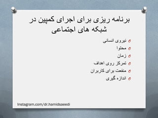 ‫در‬ ‫کمپین‬ ‫اجرای‬ ‫برای‬ ‫ریزی‬ ‫برنامه‬
‫اجتماعی‬ ‫های‬ ‫شبکه‬
O‫انسانی‬ ‫نیروی‬
O‫محتوا‬
O‫زمان‬
O‫اهداف‬ ‫روی‬ ‫تمرکز‬
O‫کاربران‬ ‫برای‬ ‫منفعت‬
O‫گیری‬ ‫اندازه‬
Instagram.com/dr.hamidsaeedi
 