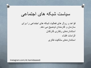 ‫اجتماعی‬ ‫های‬ ‫شبکه‬ ‫سیاست‬
‫برای‬ ‫را‬ ‫اجتماعی‬ ‫های‬ ‫شبکه‬ ‫فعالیت‬ ‫های‬ ‫روال‬ ‫و‬ ‫قواعد‬
‫دهد‬ ‫می‬ ‫توضیح‬ ‫کارمندان‬ ‫و‬ ‫سازمان‬.
‫کارکنان‬ ‫رفتاری‬ ‫استانداردهای‬
‫افشاء‬ ‫الزامات‬
‫فکری‬ ‫مالکیت‬ ‫استانداردهای‬
Instagram.com/dr.hamidsaeedi
 