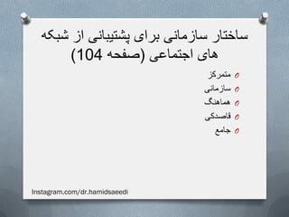 ‫شبکه‬ ‫از‬ ‫پشتیبانی‬ ‫برای‬ ‫سازمانی‬ ‫ساختار‬
‫اجتماعی‬ ‫های‬(‫صفحه‬104)
O‫متمرکز‬
O‫سازمانی‬
O‫هماهنگ‬
O‫قاصدکی‬
O‫جامع‬
Instagram.com/dr.hamidsaeedi
 