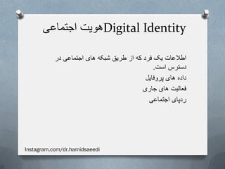 ‫اجتماعی‬ ‫هویت‬Digital Identity
‫در‬ ‫اجتماعی‬ ‫های‬ ‫شبکه‬ ‫طریق‬ ‫از‬ ‫که‬ ‫فرد‬ ‫یک‬ ‫اطالعات‬
‫است‬ ‫دسترس‬.
‫پروفایل‬ ‫های‬ ‫داده‬
‫جاری‬ ‫های‬ ‫فعالیت‬
‫اجتماعی‬ ‫ردپای‬
Instagram.com/dr.hamidsaeedi
 