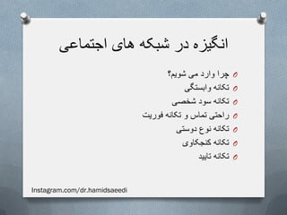 ‫اجتماعی‬ ‫های‬ ‫شبکه‬ ‫در‬ ‫انگیزه‬
O‫شویم؟‬ ‫می‬ ‫وارد‬ ‫چرا‬
O‫وابستگی‬ ‫تکانه‬
O‫شخصی‬ ‫سود‬ ‫تکانه‬
O‫فوریت‬ ‫تکانه‬ ‫و‬ ‫تماس‬ ‫راحتی‬
O‫دوستی‬ ‫نوع‬ ‫تکانه‬
O‫کنجکاوی‬ ‫تکانه‬
O‫تایید‬ ‫تکانه‬
Instagram.com/dr.hamidsaeedi
 