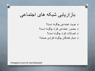 ‫اجتماعی‬ ‫های‬ ‫شبکه‬ ‫بازاریابی‬
O‫است؟‬ ‫چگونه‬ ‫اجتماعی‬ ‫هویت‬
O‫است؟‬ ‫چگونه‬ ‫افراد‬ ‫اجتماعی‬ ‫حضور‬
O‫است؟‬ ‫چگونه‬ ‫افراد‬ ‫اتصاالت‬
O‫هستند؟‬ ‫افرادی‬ ‫چگونه‬ ‫کنندگان‬ ‫دنبال‬
Instagram.com/dr.hamidsaeedi
 