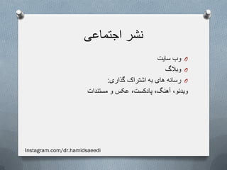 ‫اجتماعی‬ ‫نشر‬
O‫سایت‬ ‫وب‬
O‫وبالگ‬
O‫گذاری‬ ‫اشتراک‬ ‫به‬ ‫های‬ ‫رسانه‬:
‫مستندات‬ ‫و‬ ‫عکس‬ ،‫پادکست‬ ،‫آهنگ‬ ،‫ویدئو‬
Instagram.com/dr.hamidsaeedi
 