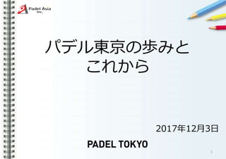 1
パデル東京の歩みと
これから
2017年12月3日
 